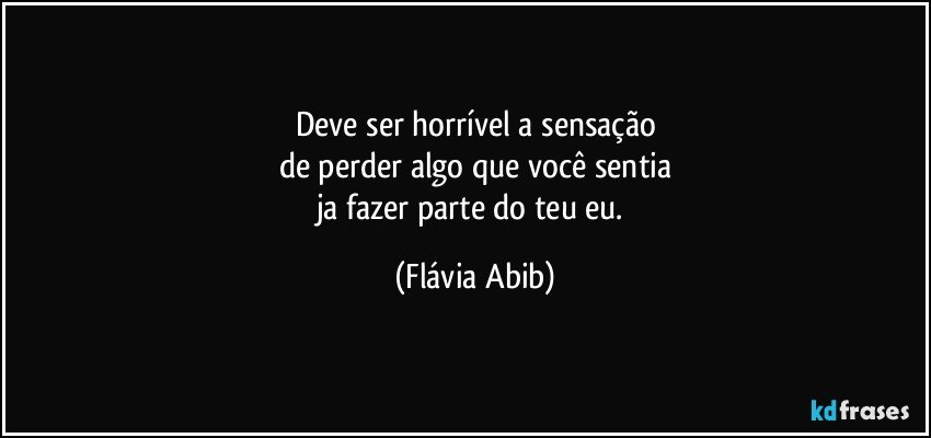 Deve ser horrível a sensação
de perder algo que você sentia
ja fazer parte do teu eu. (Flávia Abib)