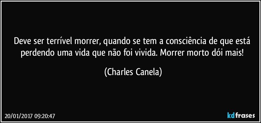 Deve ser terrível morrer, quando se tem a consciência de que está perdendo uma vida que não foi vivida. Morrer morto dói mais! (Charles Canela)