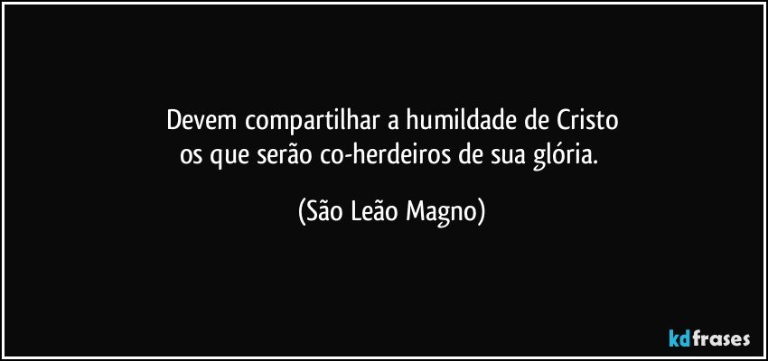 Devem compartilhar a humildade de Cristo
os que serão co-herdeiros de sua glória. (São Leão Magno)