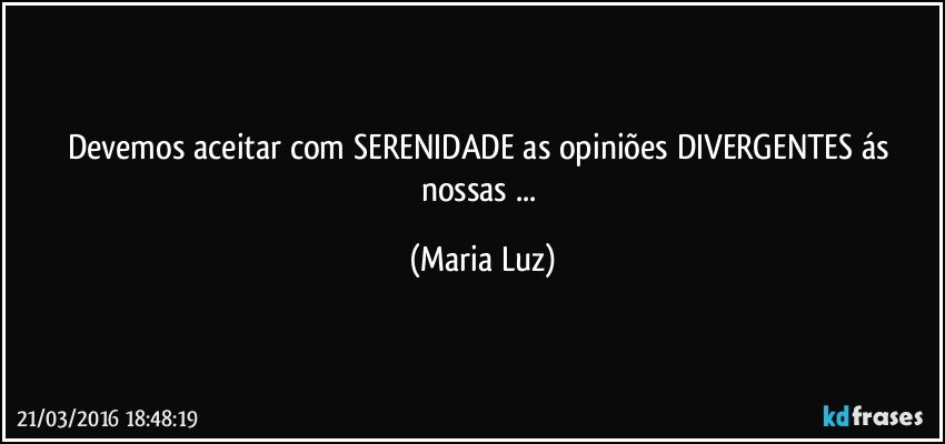 Devemos aceitar com SERENIDADE as opiniões DIVERGENTES  ás nossas ... (Maria Luz)