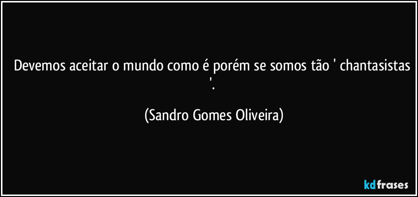 Devemos aceitar o mundo como é porém se somos tão ' chantasistas '. (Sandro Gomes Oliveira)