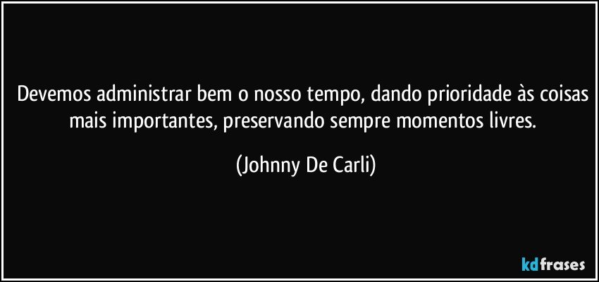 Devemos administrar bem o nosso tempo, dando prioridade às coisas mais importantes, preservando sempre momentos livres. (Johnny De Carli)