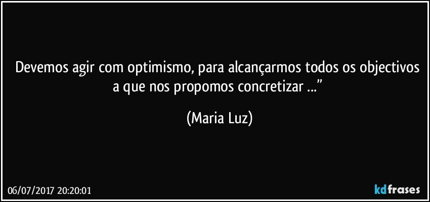 Devemos agir com optimismo, para alcançarmos todos os objectivos a que nos propomos concretizar ...” (Maria Luz)