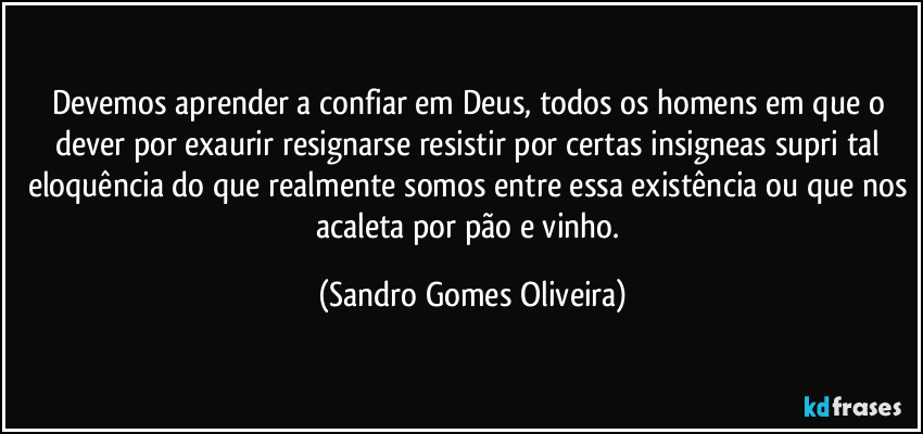 Devemos aprender a confiar em Deus, todos os homens em que o dever por exaurir resignarse resistir por certas insigneas supri tal eloquência do que realmente somos entre essa existência ou que nos acaleta por pão e vinho. (Sandro Gomes Oliveira)