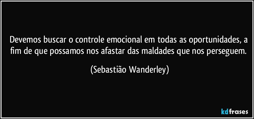 Devemos buscar o controle emocional em todas as oportunidades, a fim de que possamos nos afastar das maldades que nos perseguem. (Sebastião Wanderley)