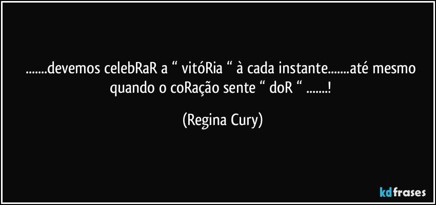 ...devemos celebRaR   a “ vitóRia  “ à cada instante...até mesmo quando o coRação   sente  “ doR  “ ...! (Regina Cury)