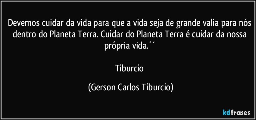 Devemos cuidar da vida para que a vida seja de grande valia para nós dentro do Planeta Terra. Cuidar do Planeta Terra é cuidar da nossa própria vida.´´ 

Tiburcio (Gerson Carlos Tiburcio)