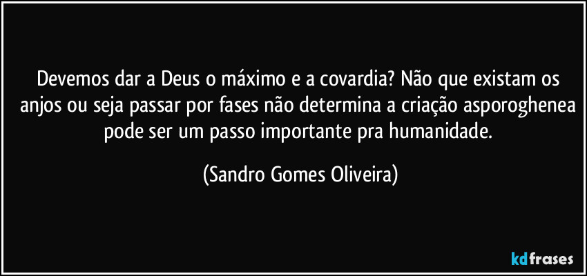 Devemos dar a Deus o máximo e a covardia? Não que existam os anjos ou seja passar por fases não determina a criação asporoghenea pode ser um passo importante pra humanidade. (Sandro Gomes Oliveira)