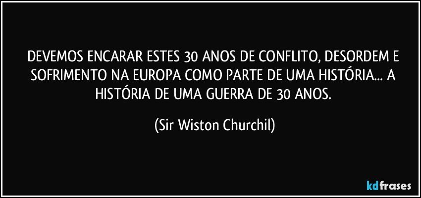 DEVEMOS ENCARAR ESTES 30 ANOS DE CONFLITO, DESORDEM E SOFRIMENTO NA EUROPA COMO PARTE DE UMA HISTÓRIA... A HISTÓRIA DE UMA GUERRA DE 30 ANOS. (Sir Wiston Churchil)