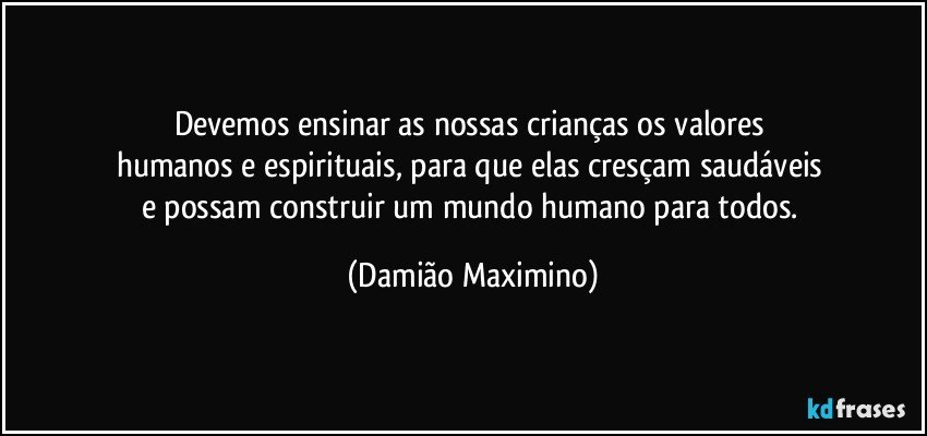 Devemos ensinar as nossas crianças os valores 
humanos e espirituais, para que elas cresçam saudáveis 
e possam construir um mundo humano para todos. (Damião Maximino)