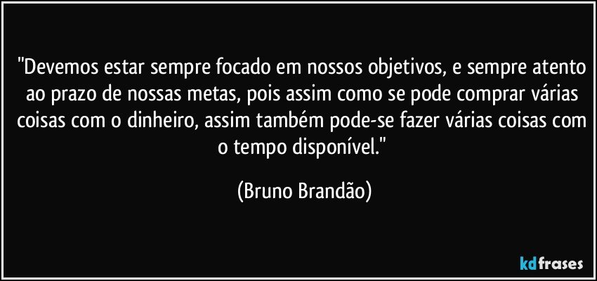 "Devemos estar sempre focado em nossos objetivos, e sempre atento ao prazo de nossas metas, pois assim como se pode comprar várias coisas com o dinheiro, assim também pode-se fazer várias coisas com o tempo disponível." (Bruno Brandão)