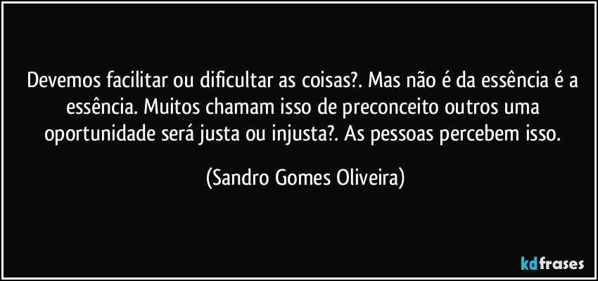 Devemos facilitar ou dificultar as coisas?. Mas não é da essência é a essência. Muitos chamam isso de preconceito outros uma oportunidade será justa ou injusta?. As pessoas percebem isso. (Sandro Gomes Oliveira)