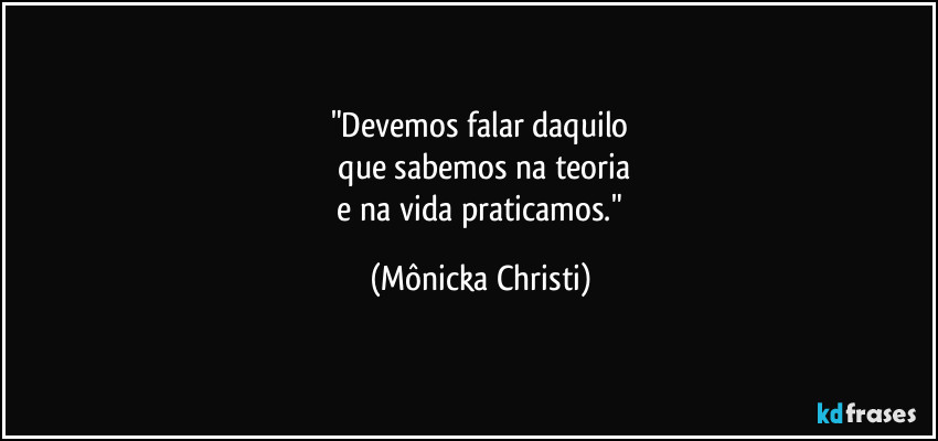 "Devemos falar daquilo
que sabemos na teoria
e na vida praticamos." (Mônicka Christi)