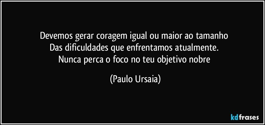 Devemos gerar coragem igual ou maior ao tamanho 
Das dificuldades que enfrentamos atualmente. 
Nunca perca o foco no teu objetivo nobre (Paulo Ursaia)