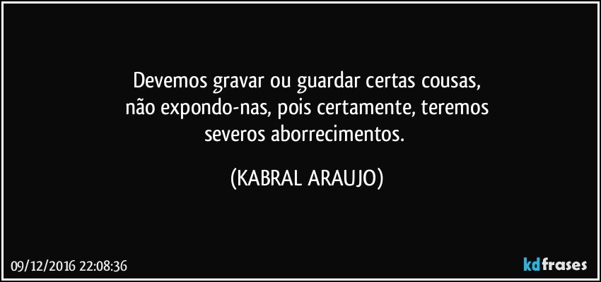 Devemos gravar ou guardar certas cousas,
não expondo-nas, pois certamente, teremos
severos aborrecimentos. (KABRAL ARAUJO)