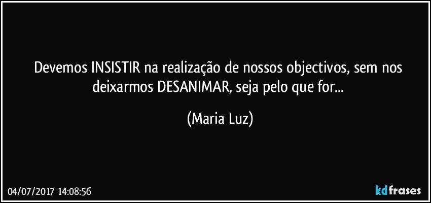 Devemos INSISTIR na realização de nossos objectivos, sem nos deixarmos DESANIMAR, seja pelo que for... (Maria Luz)