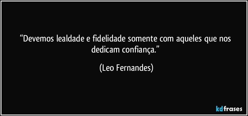 “Devemos lealdade e fidelidade somente com aqueles que nos dedicam confiança.” (Leo Fernandes)