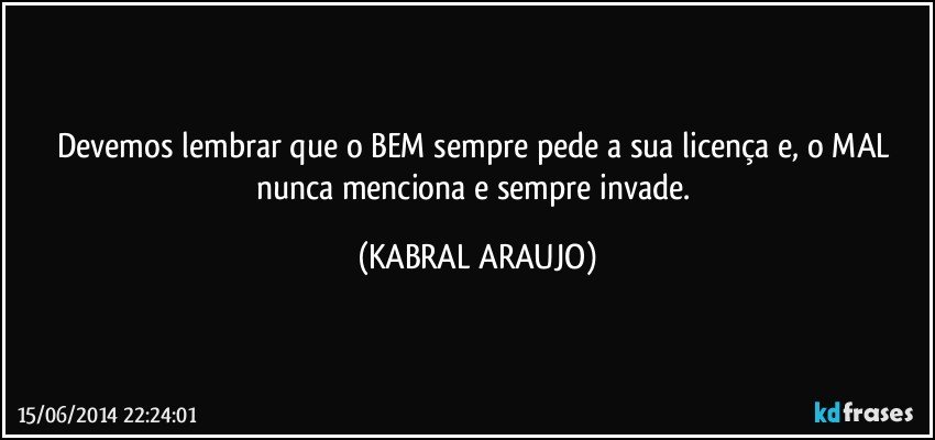 Devemos lembrar que o BEM sempre pede a sua licença e, o MAL nunca menciona e sempre invade. (KABRAL ARAUJO)