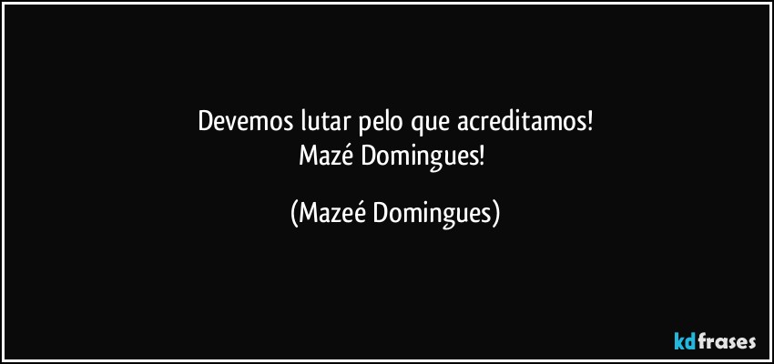 Devemos lutar pelo que acreditamos!
Mazé Domingues! (Mazeé Domingues)