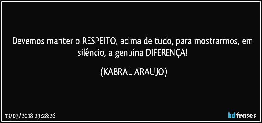 Devemos manter o RESPEITO, acima de tudo, para mostrarmos, em silêncio, a genuína DIFERENÇA! (KABRAL ARAUJO)