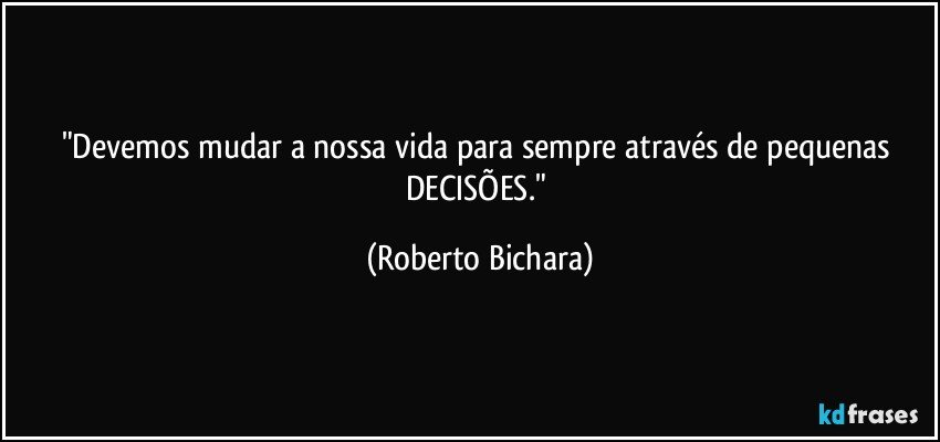 "Devemos mudar a nossa vida para sempre através de pequenas DECISÕES." (Roberto Bichara)