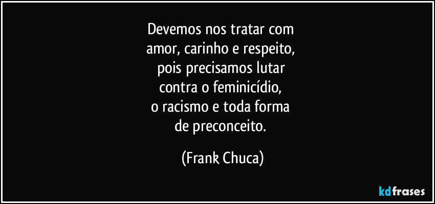 Devemos nos tratar com 
amor, carinho e respeito, 
pois precisamos lutar 
contra o feminicídio, 
o racismo e toda forma 
de preconceito. (Frank Chuca)