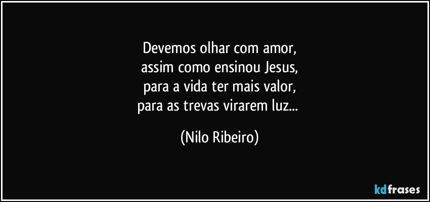 Devemos olhar com amor,
assim como ensinou Jesus,
para a vida ter mais valor,
para as trevas virarem luz... (Nilo Ribeiro)