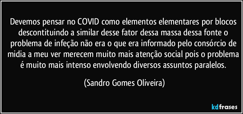 Devemos pensar no COVID como elementos elementares por blocos descontituindo a similar desse fator dessa massa dessa fonte o problema de infeção não era o que era informado pelo consórcio de midia a meu ver merecem muito mais atenção social pois o problema é muito mais intenso envolvendo diversos assuntos paralelos. (Sandro Gomes Oliveira)