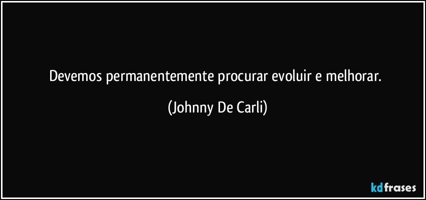 Devemos permanentemente procurar evoluir e melhorar. (Johnny De Carli)