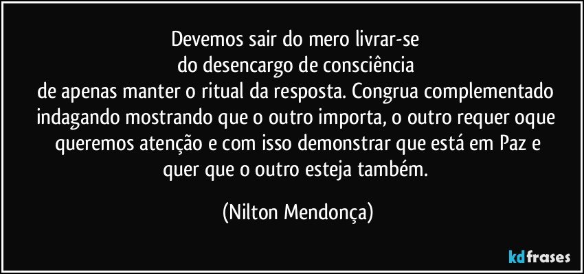 Devemos sair do mero livrar-se 
do desencargo de consciência 
de apenas manter o ritual da resposta. Congrua complementado indagando mostrando que o outro importa, o outro requer oque queremos atenção e com isso  demonstrar que está em Paz e
quer que o outro esteja também. (Nilton Mendonça)