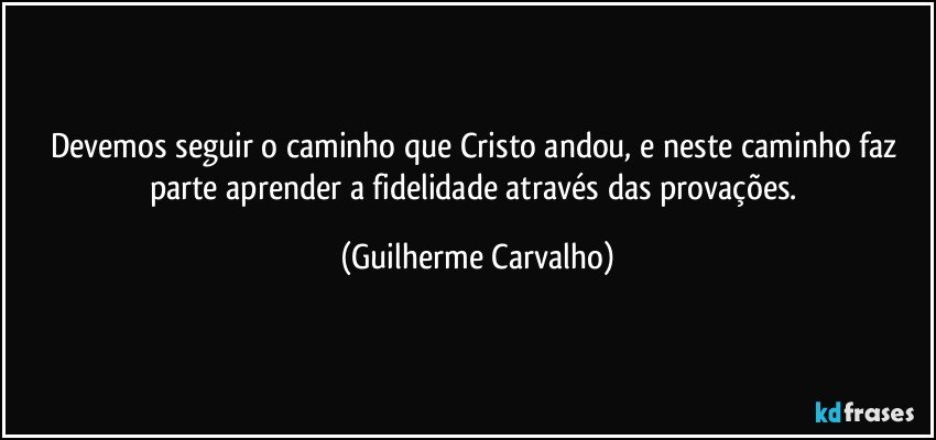 Devemos seguir o caminho que Cristo andou, e neste caminho faz parte aprender a fidelidade através das provações. (Guilherme Carvalho)