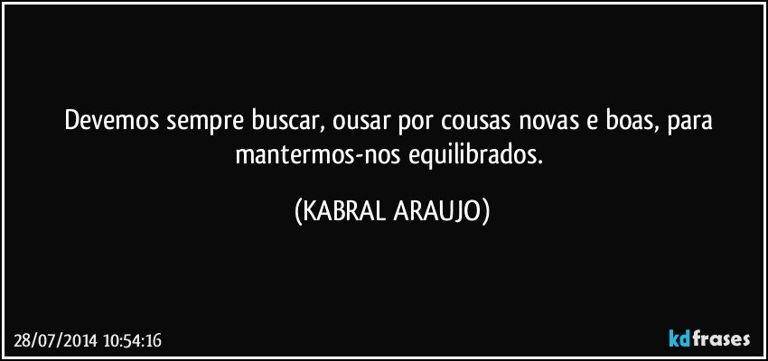 Devemos sempre buscar, ousar por cousas novas e boas, para mantermos-nos equilibrados. (KABRAL ARAUJO)