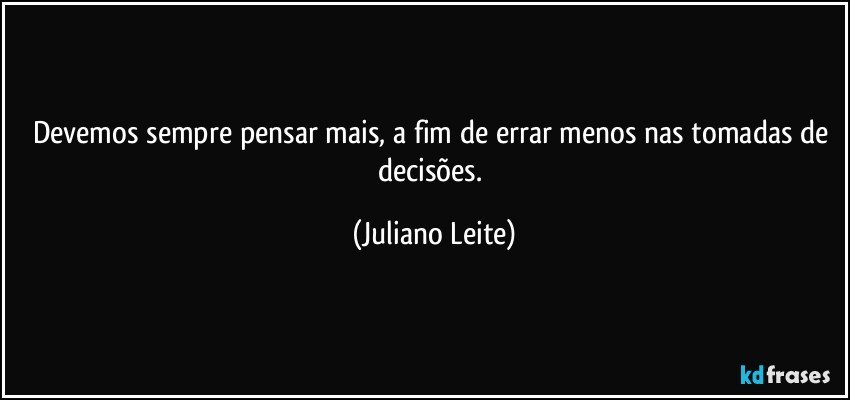 Devemos sempre pensar mais, a fim de errar menos nas tomadas de decisões. (Juliano Leite)