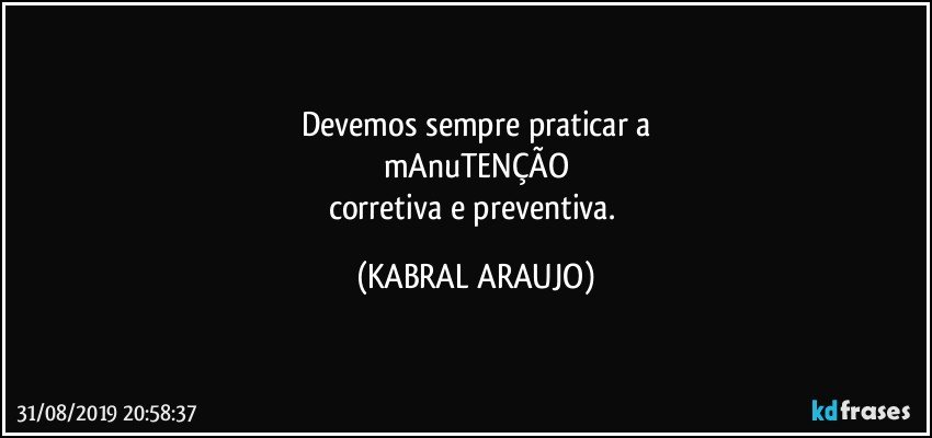 Devemos sempre praticar a
mAnuTENÇÃO
corretiva e preventiva. (KABRAL ARAUJO)