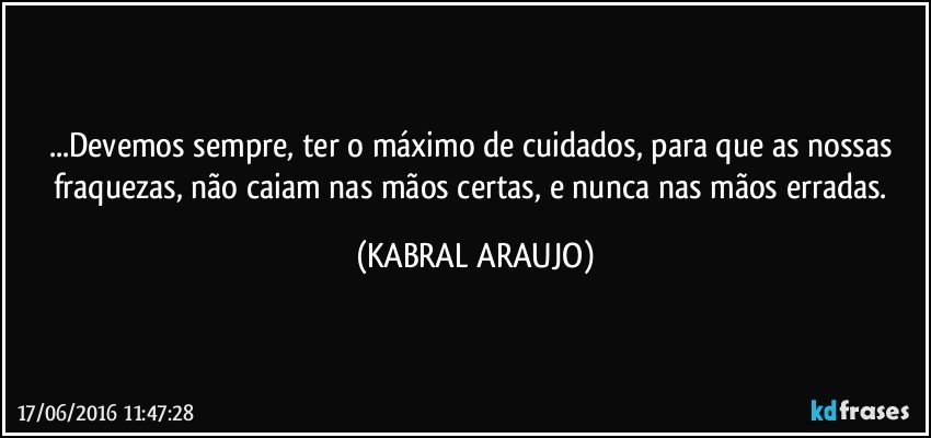 ...Devemos sempre, ter o máximo de cuidados, para que as nossas fraquezas, não caiam nas mãos certas, e nunca nas mãos erradas. (KABRAL ARAUJO)