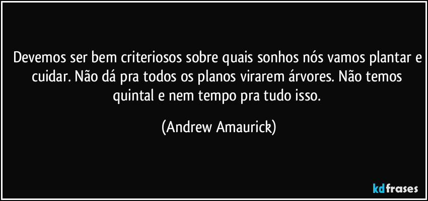 Devemos ser bem criteriosos sobre quais sonhos nós vamos plantar e cuidar. Não dá pra todos os planos virarem árvores. Não temos quintal e nem tempo pra tudo isso. (Andrew Amaurick)