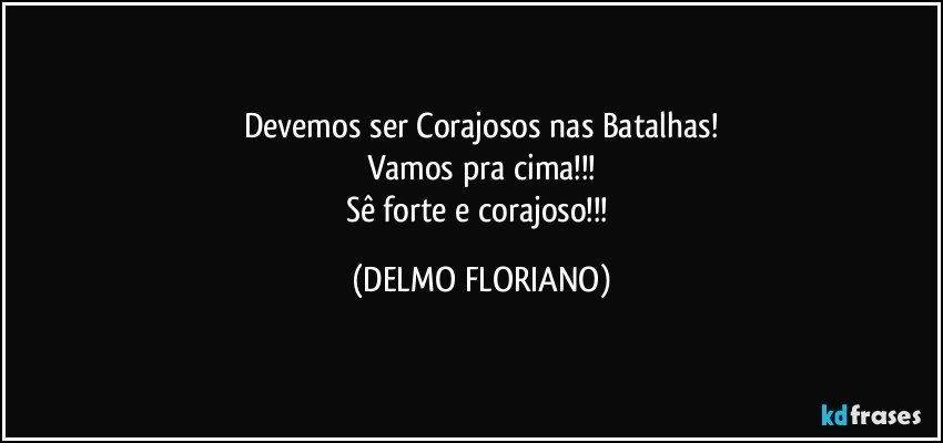 Devemos ser Corajosos nas Batalhas!
Vamos pra cima!!!
Sê forte e corajoso!!! (DELMO FLORIANO)