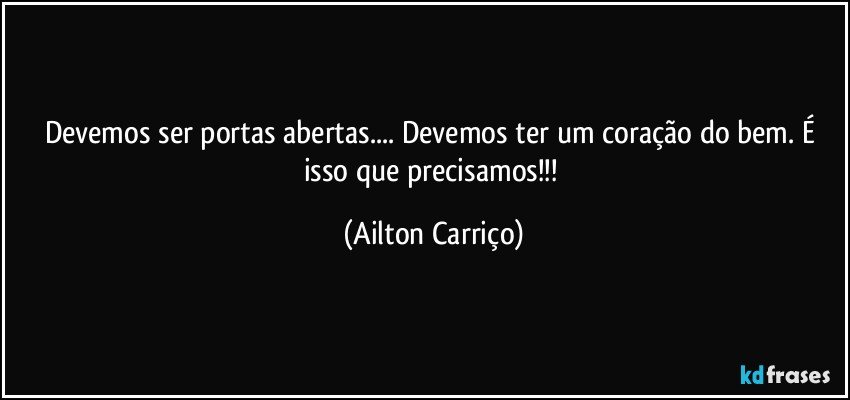 Devemos ser portas  abertas... Devemos ter um coração do  bem. É isso  que precisamos!!! (Ailton Carriço)