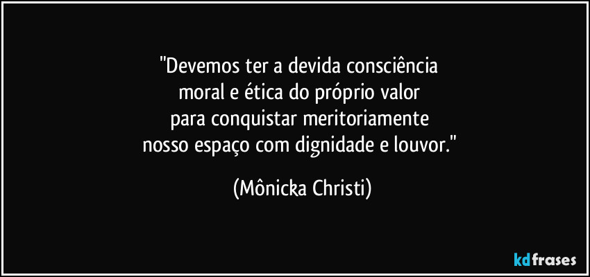 "Devemos ter a devida consciência 
moral e ética do próprio valor 
para conquistar meritoriamente 
nosso espaço com dignidade e louvor." (Mônicka Christi)