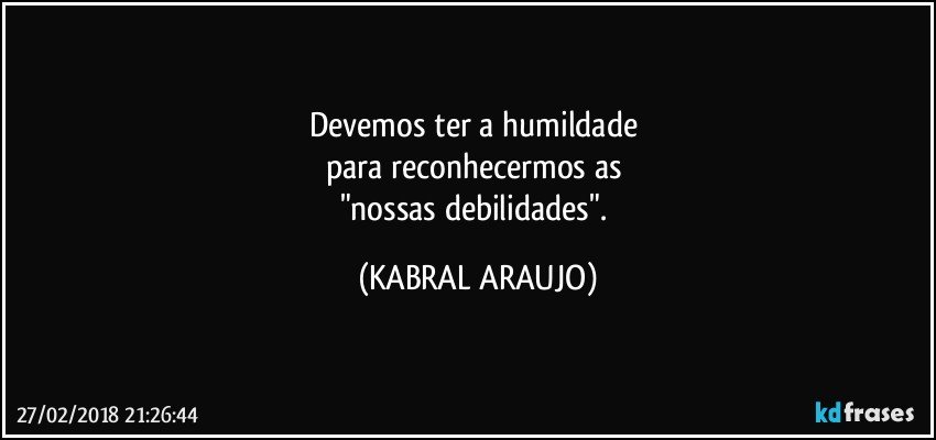 Devemos ter a humildade 
para reconhecermos as 
"nossas debilidades". (KABRAL ARAUJO)