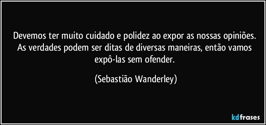 Devemos ter muito cuidado e polidez ao expor as nossas opiniões. As verdades podem ser ditas de diversas maneiras, então vamos expô-las sem ofender. (Sebastião Wanderley)