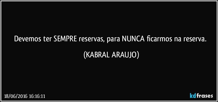 Devemos ter SEMPRE reservas, para NUNCA ficarmos na reserva. (KABRAL ARAUJO)