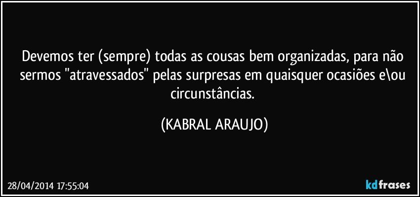 Devemos ter (sempre) todas as cousas bem organizadas, para não sermos "atravessados" pelas surpresas em quaisquer ocasiões e\ou circunstâncias. (KABRAL ARAUJO)