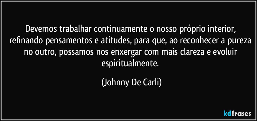 Devemos trabalhar continuamente o nosso próprio interior, refinando pensamentos e atitudes, para que, ao reconhecer a pureza no outro, possamos nos enxergar com mais clareza e evoluir espiritualmente. (Johnny De Carli)