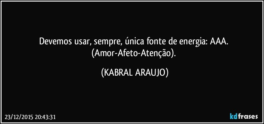 Devemos usar, sempre, única fonte de energia: AAA. 
(Amor-Afeto-Atenção). (KABRAL ARAUJO)