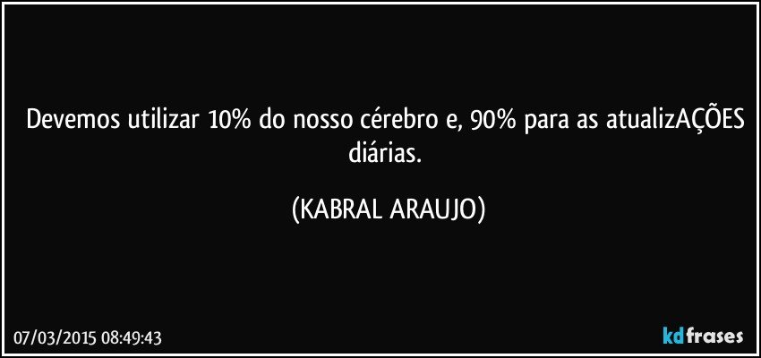 Devemos utilizar 10% do nosso cérebro e, 90% para as atualizAÇÕES diárias. (KABRAL ARAUJO)