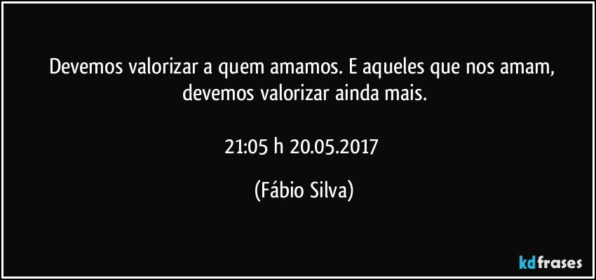 Devemos valorizar a quem amamos. E aqueles que nos  amam, devemos valorizar ainda mais.

21:05 h  20.05.2017 (Fábio Silva)