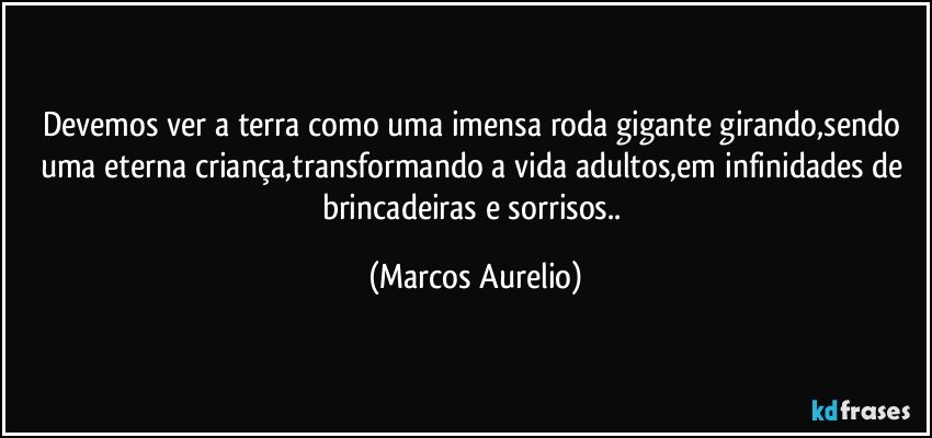 devemos ver a terra como uma imensa roda gigante girando,sendo uma eterna criança,transformando a vida adultos,em infinidades  de brincadeiras e sorrisos.. (Marcos Aurelio)