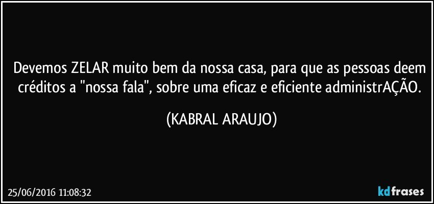 Devemos ZELAR muito bem da nossa casa, para que as pessoas deem créditos a "nossa fala", sobre uma eficaz e eficiente administrAÇÃO. (KABRAL ARAUJO)