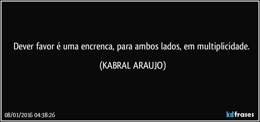 Dever favor é uma encrenca, para ambos lados, em multiplicidade. (KABRAL ARAUJO)